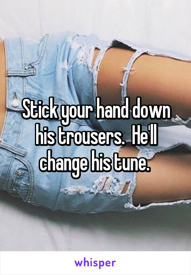 Stick your hand down his trousers.  He'll change his tune. 