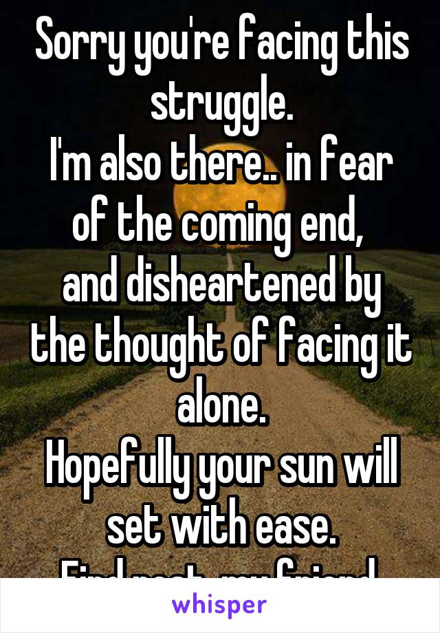 Sorry you're facing this struggle.
I'm also there.. in fear of the coming end, 
and disheartened by the thought of facing it alone.
Hopefully your sun will set with ease.
Find rest, my friend.