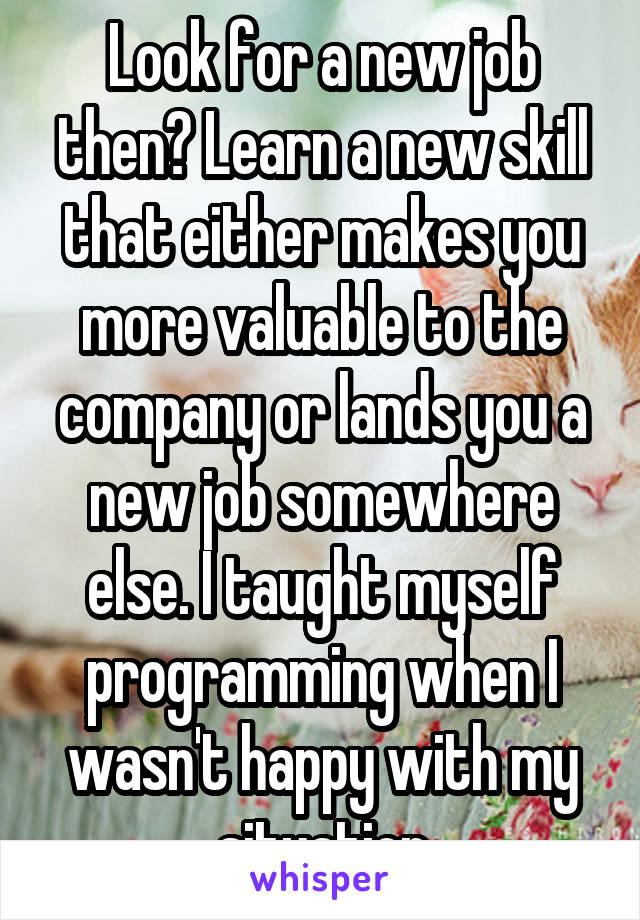 Look for a new job then? Learn a new skill that either makes you more valuable to the company or lands you a new job somewhere else. I taught myself programming when I wasn't happy with my situation
