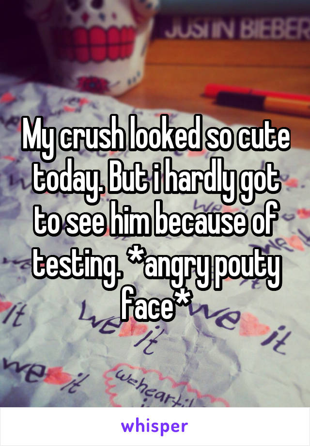 My crush looked so cute today. But i hardly got to see him because of testing. *angry pouty face*