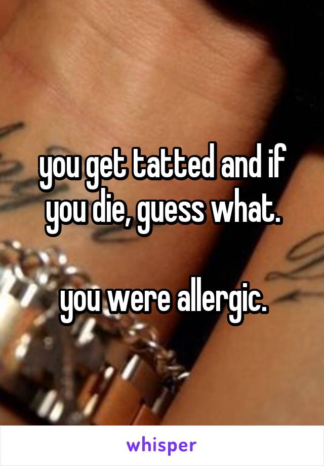 you get tatted and if you die, guess what.

you were allergic.