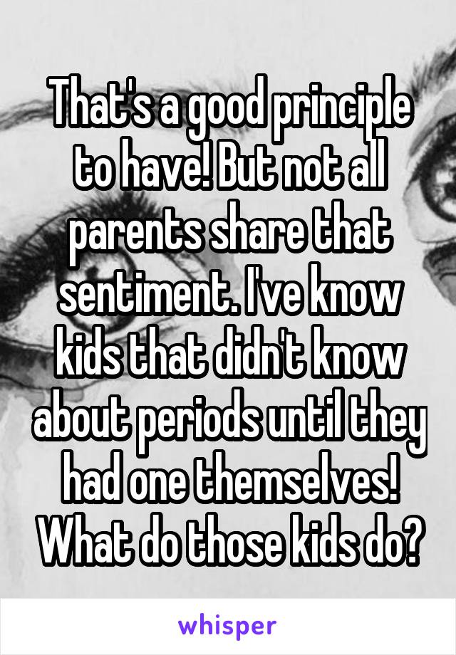 That's a good principle to have! But not all parents share that sentiment. I've know kids that didn't know about periods until they had one themselves! What do those kids do?
