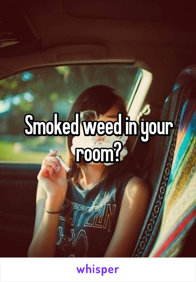 Smoked weed in your room?