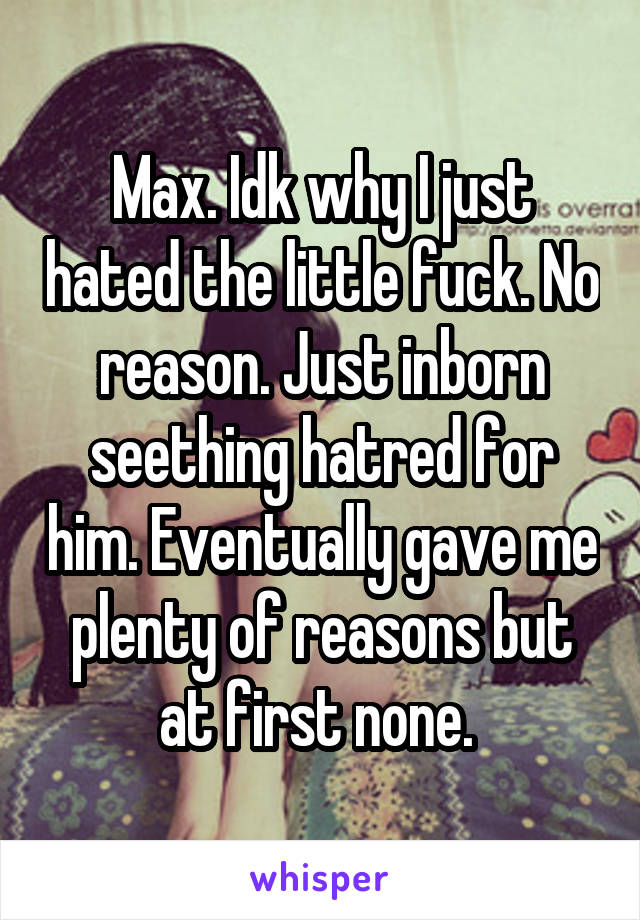 Max. Idk why I just hated the little fuck. No reason. Just inborn seething hatred for him. Eventually gave me plenty of reasons but at first none. 