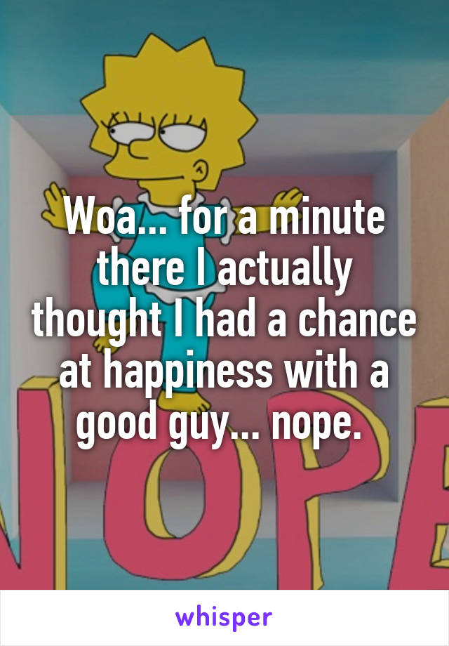 Woa... for a minute there I actually thought I had a chance at happiness with a good guy... nope. 