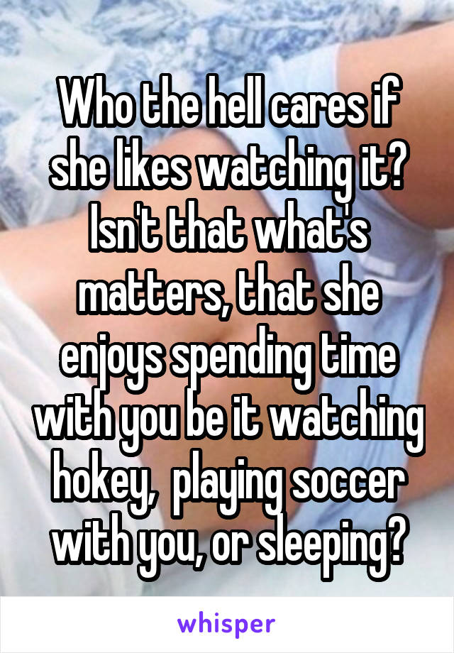 Who the hell cares if she likes watching it? Isn't that what's matters, that she enjoys spending time with you be it watching hokey,  playing soccer with you, or sleeping?