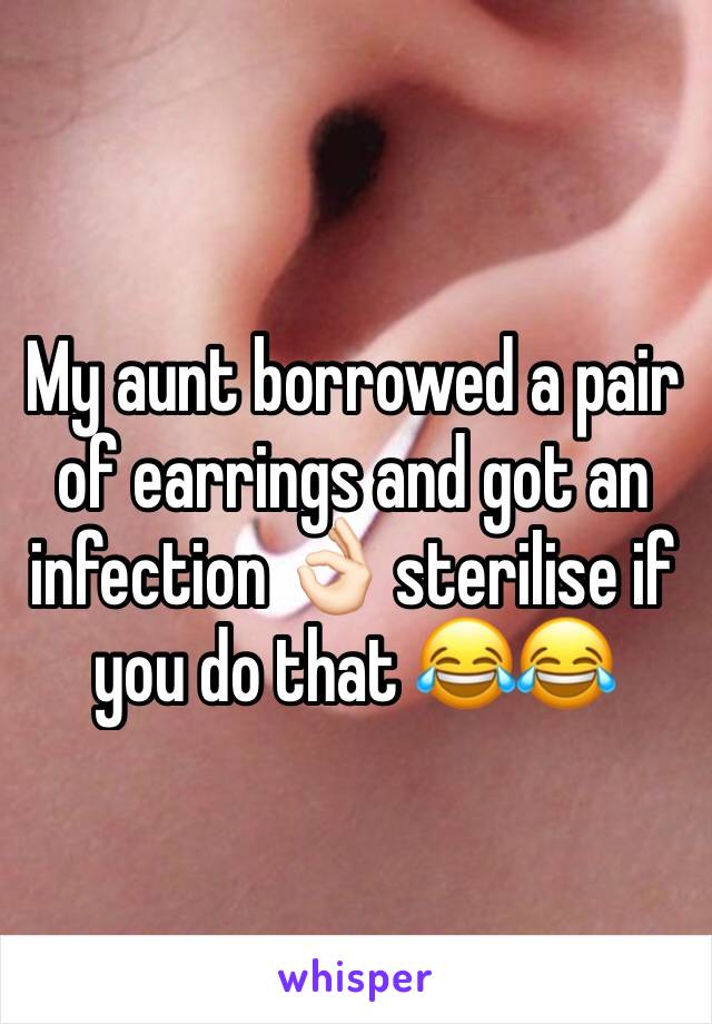 My aunt borrowed a pair of earrings and got an infection 👌🏻 sterilise if you do that 😂😂