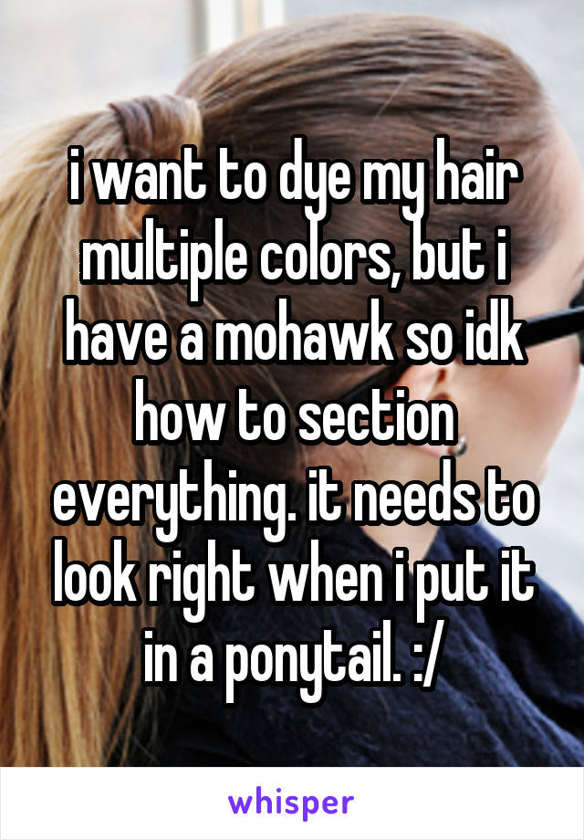 i want to dye my hair multiple colors, but i have a mohawk so idk how to section everything. it needs to look right when i put it in a ponytail. :/