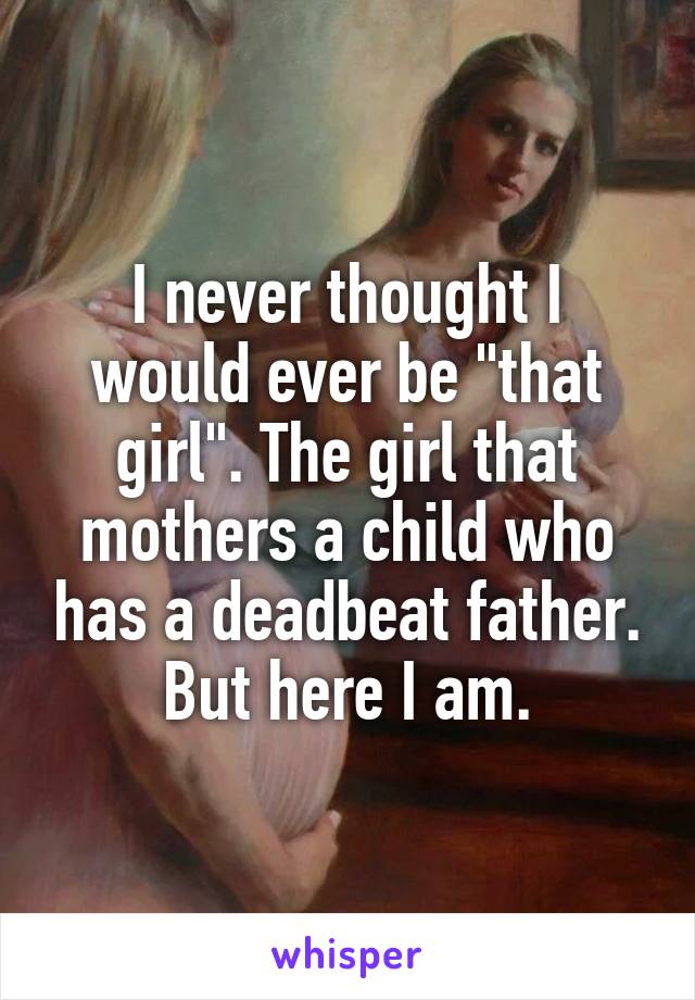 I never thought I would ever be "that girl". The girl that mothers a child who has a deadbeat father. But here I am.