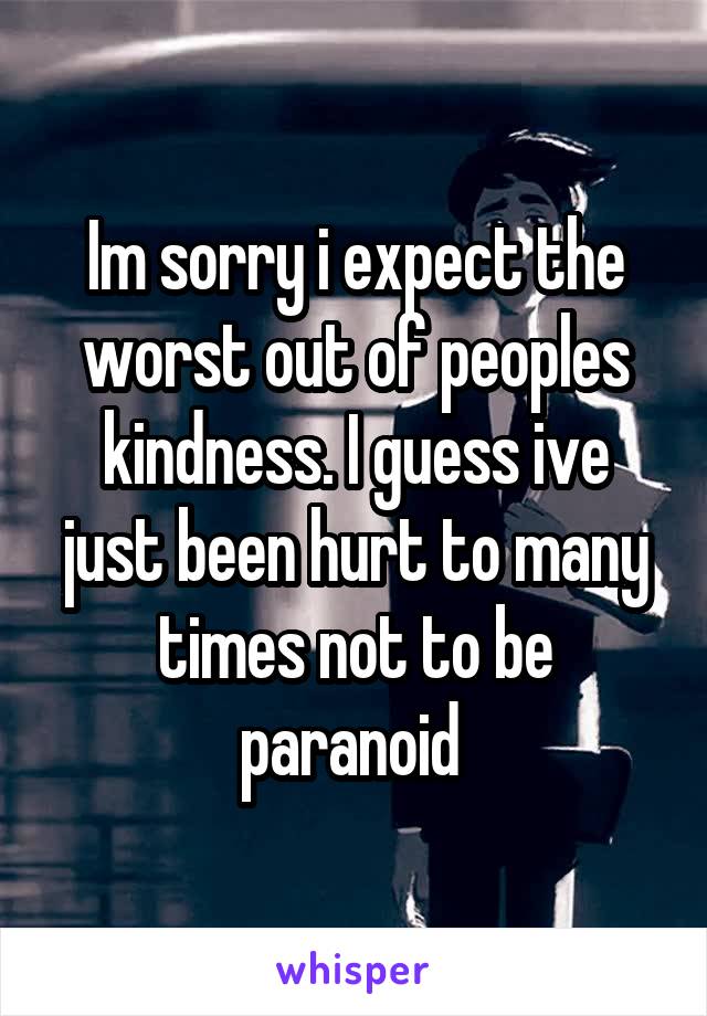 Im sorry i expect the worst out of peoples kindness. I guess ive just been hurt to many times not to be paranoid 