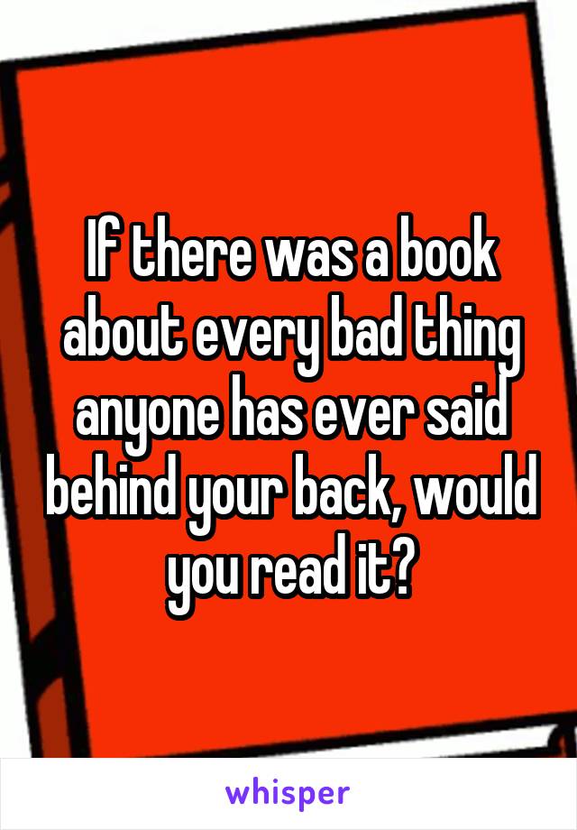 If there was a book about every bad thing anyone has ever said behind your back, would you read it?