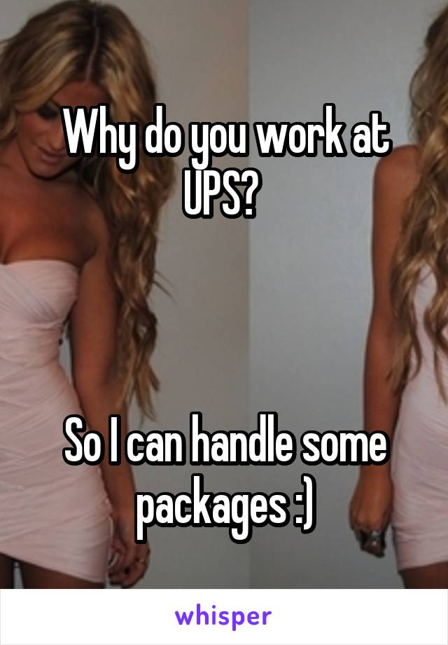 Why do you work at UPS? 



So I can handle some packages :)