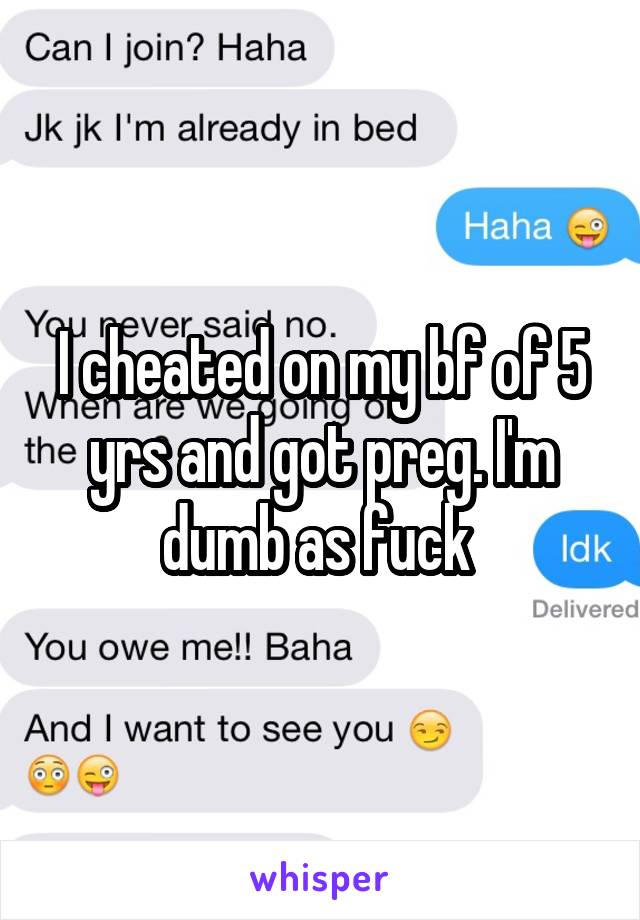 I cheated on my bf of 5 yrs and got preg. I'm dumb as fuck 