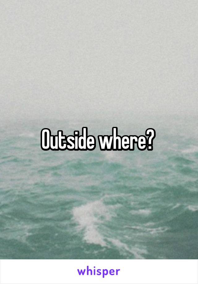 Outside where? 