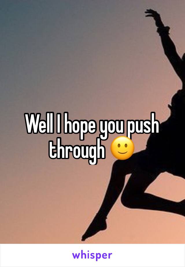 Well I hope you push through 🙂