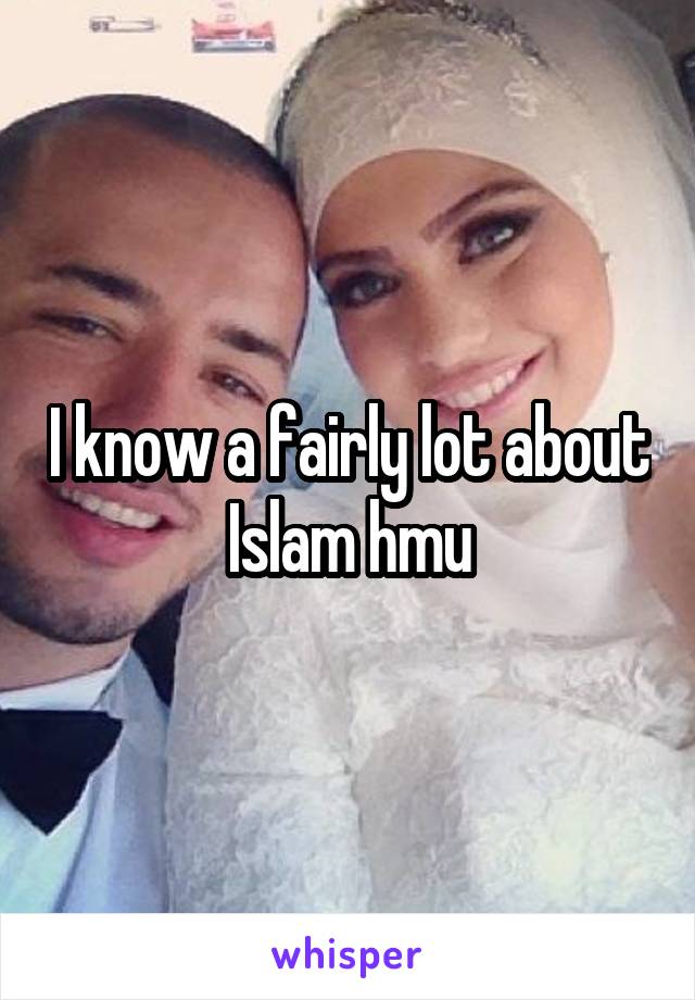 I know a fairly lot about Islam hmu
