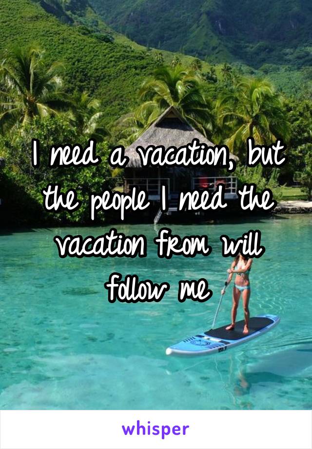 I need a vacation, but the people I need the vacation from will follow me