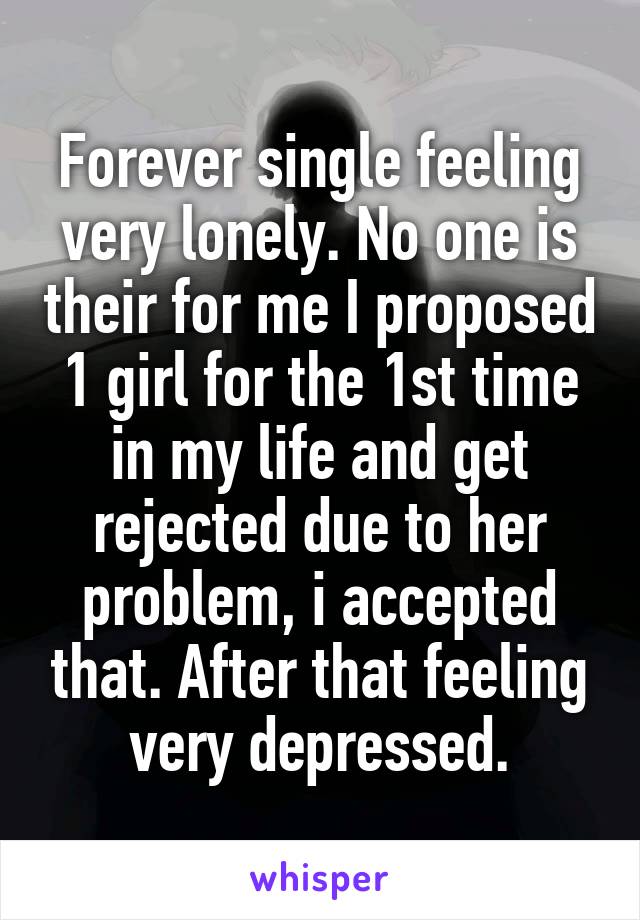 Forever single feeling very lonely. No one is their for me I proposed 1 girl for the 1st time in my life and get rejected due to her problem, i accepted that. After that feeling very depressed.
