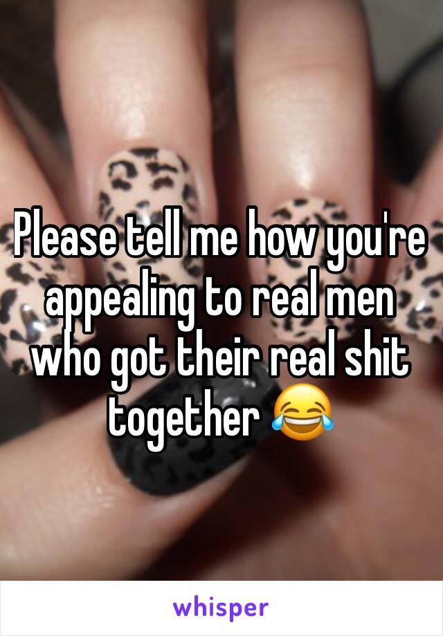 Please tell me how you're appealing to real men who got their real shit together 😂