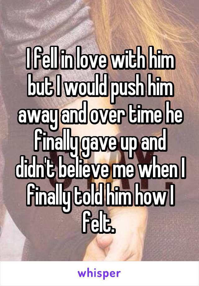 I fell in love with him but I would push him away and over time he finally gave up and didn't believe me when I finally told him how I felt. 