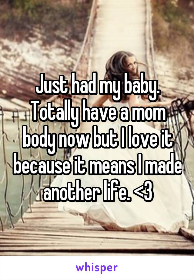 Just had my baby. Totally have a mom body now but I love it because it means I made another life. <3