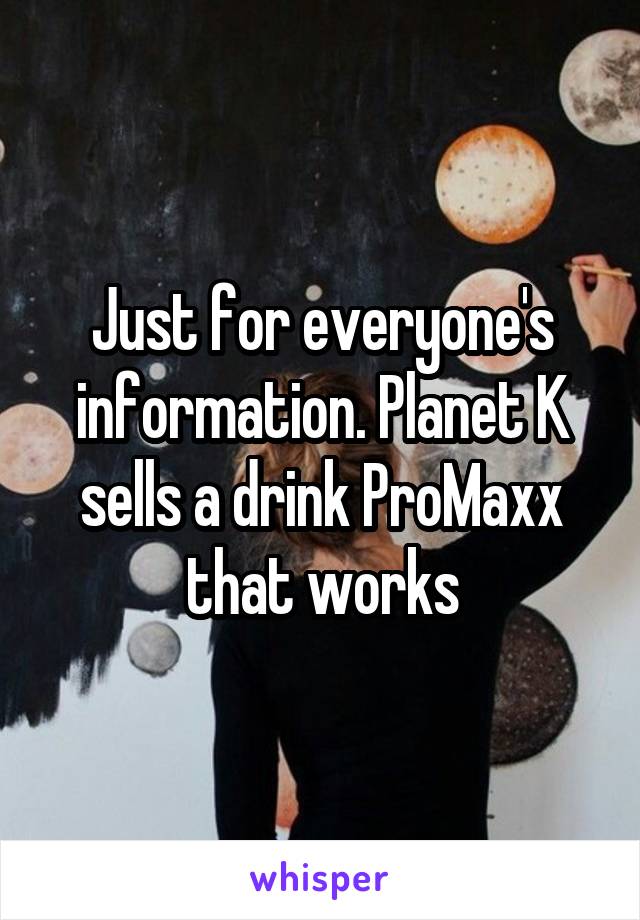 Just for everyone's information. Planet K sells a drink ProMaxx that works