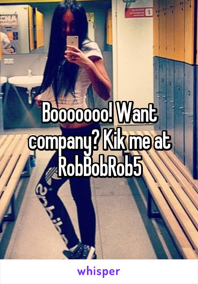 Booooooo! Want company? Kik me at RobBobRob5