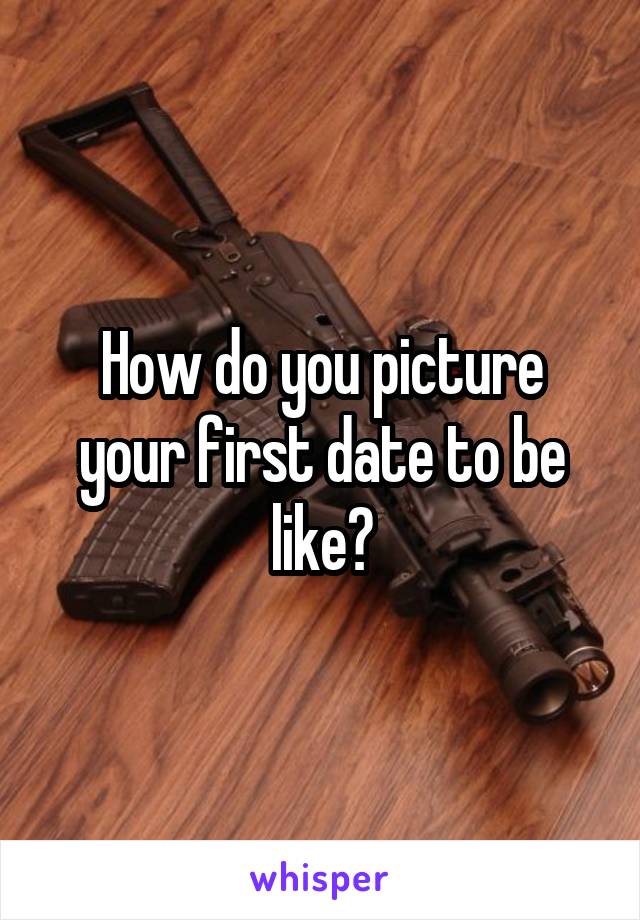 How do you picture your first date to be like?