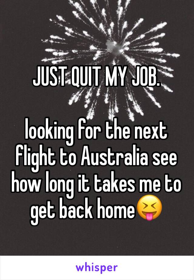 JUST QUIT MY JOB. 

looking for the next flight to Australia see how long it takes me to get back home😝