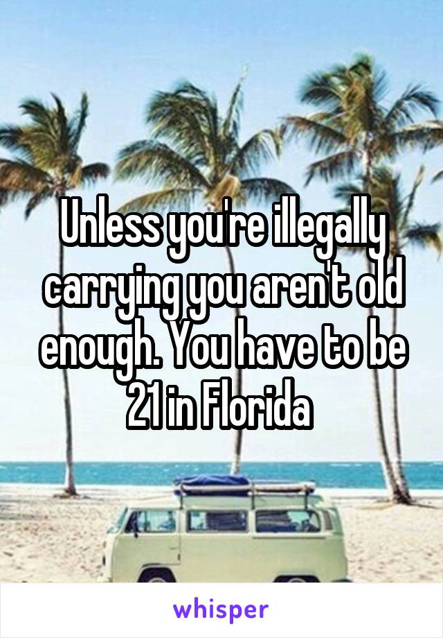 Unless you're illegally carrying you aren't old enough. You have to be 21 in Florida 