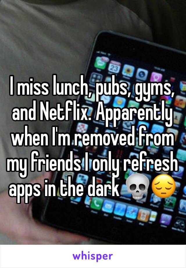 I miss lunch, pubs, gyms, and Netflix. Apparently when I'm removed from my friends I only refresh apps in the dark 💀😔