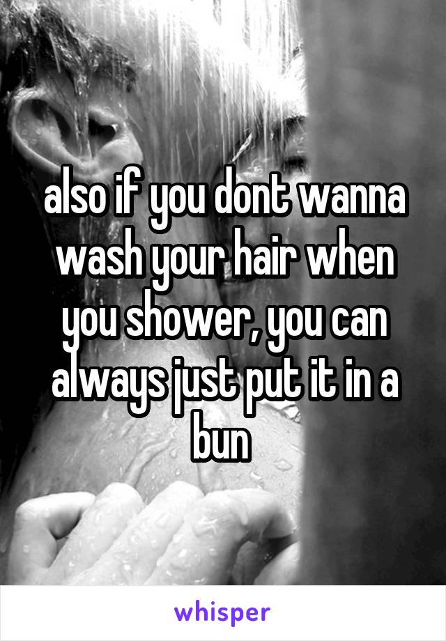 also if you dont wanna wash your hair when you shower, you can always just put it in a bun 