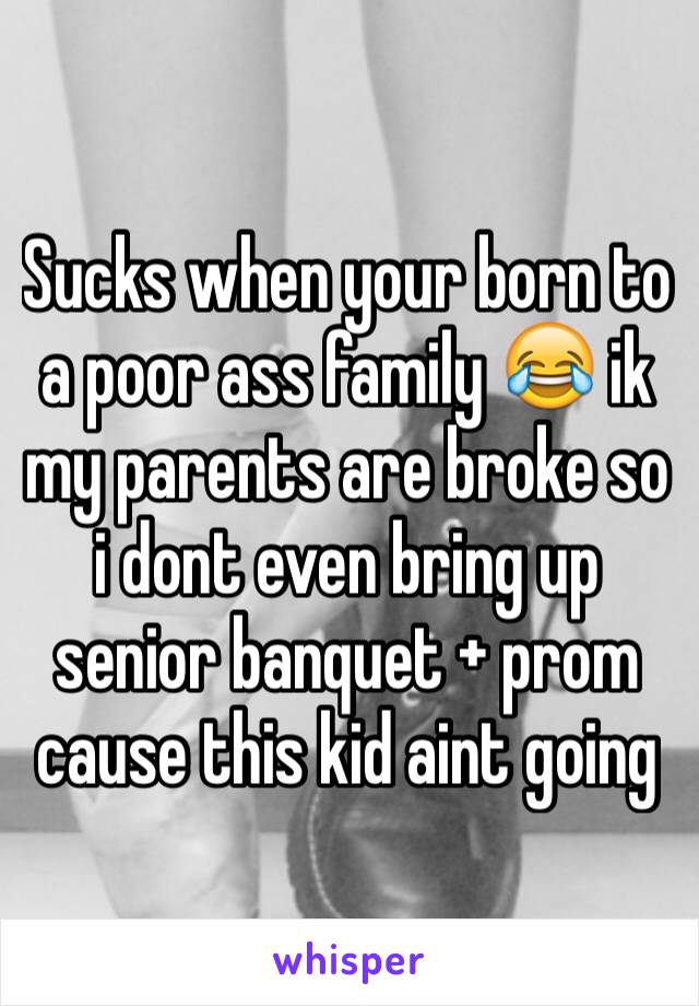 Sucks when your born to a poor ass family 😂 ik my parents are broke so i dont even bring up senior banquet + prom cause this kid aint going