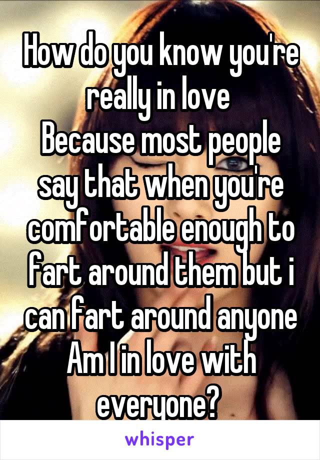 How do you know you're really in love 
Because most people say that when you're comfortable enough to fart around them but i can fart around anyone
Am I in love with everyone? 
