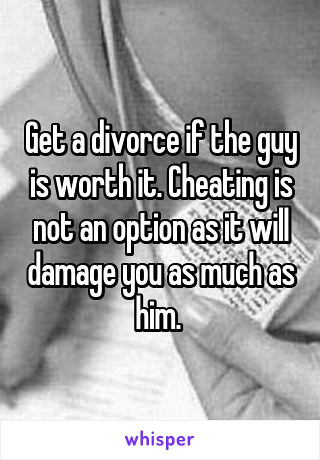 Get a divorce if the guy is worth it. Cheating is not an option as it will damage you as much as him. 