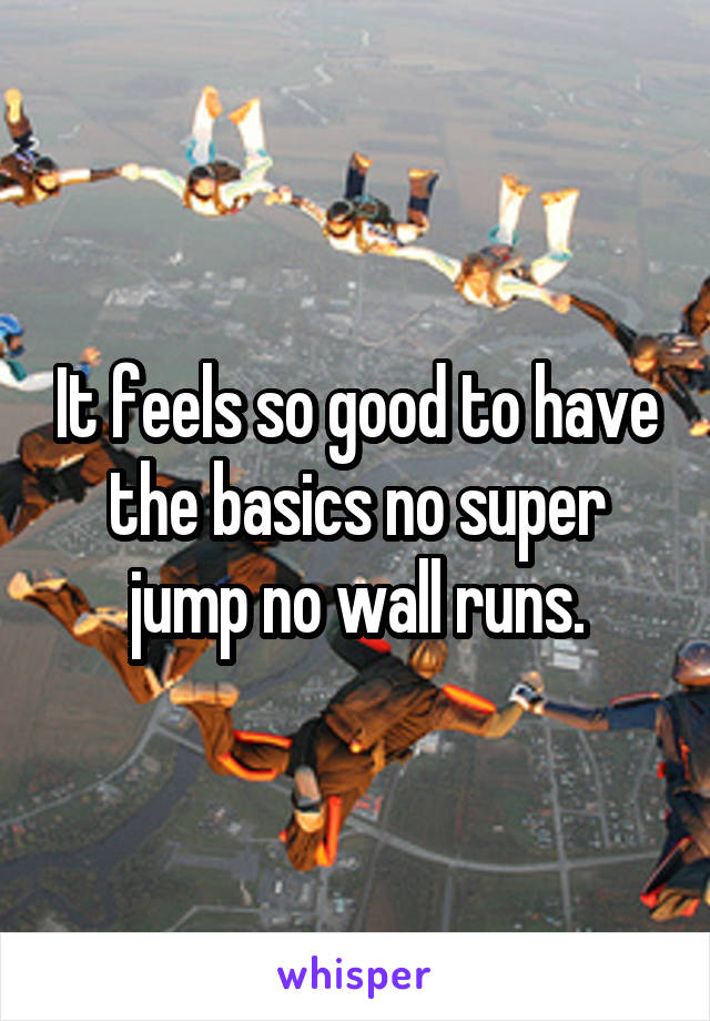 It feels so good to have the basics no super jump no wall runs.