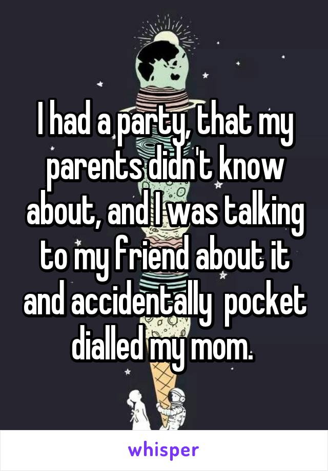 I had a party, that my parents didn't know about, and I was talking to my friend about it and accidentally  pocket dialled my mom. 