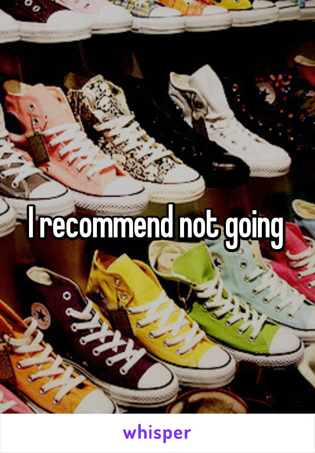 I recommend not going 