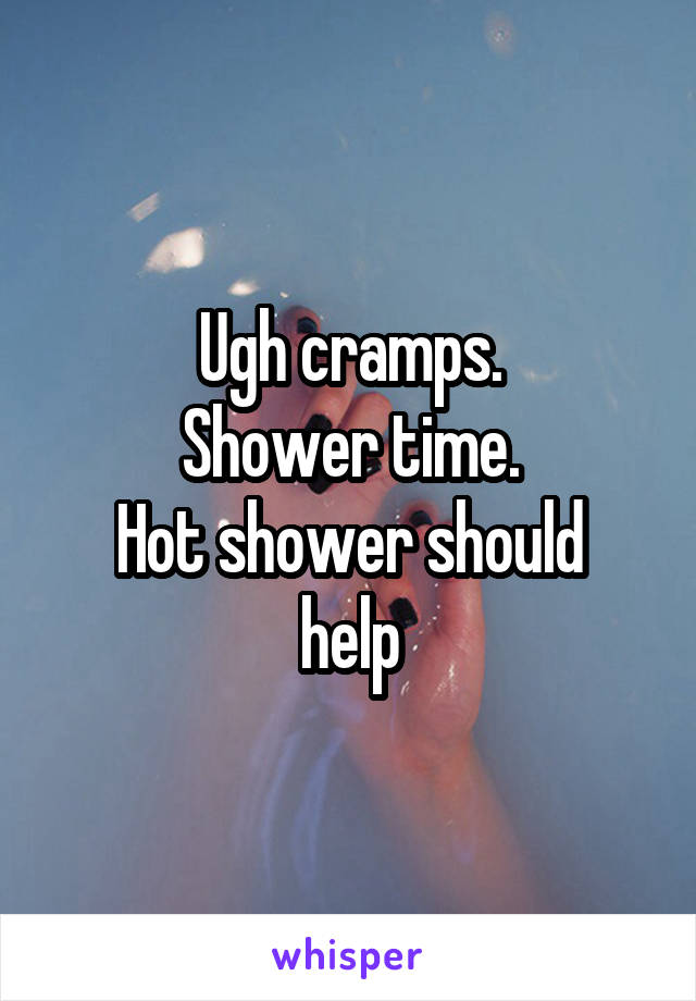 Ugh cramps.
Shower time.
Hot shower should help