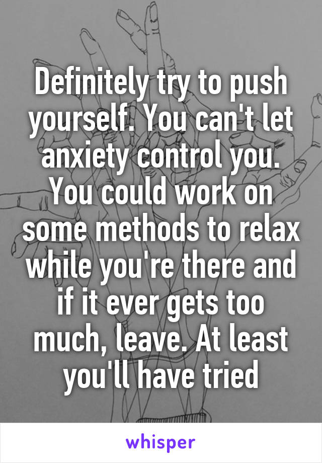 Definitely try to push yourself. You can't let anxiety control you. You could work on some methods to relax while you're there and if it ever gets too much, leave. At least you'll have tried