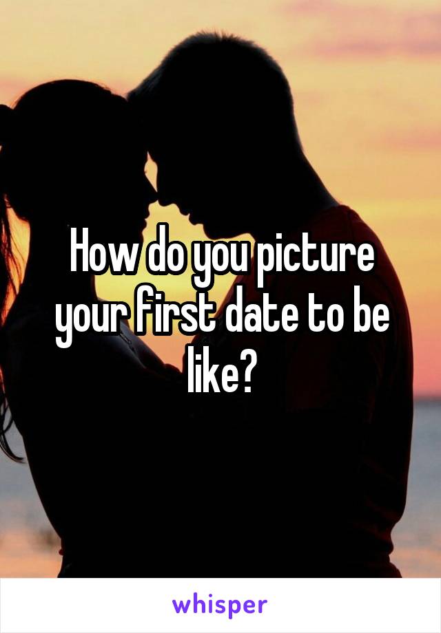 How do you picture your first date to be like?