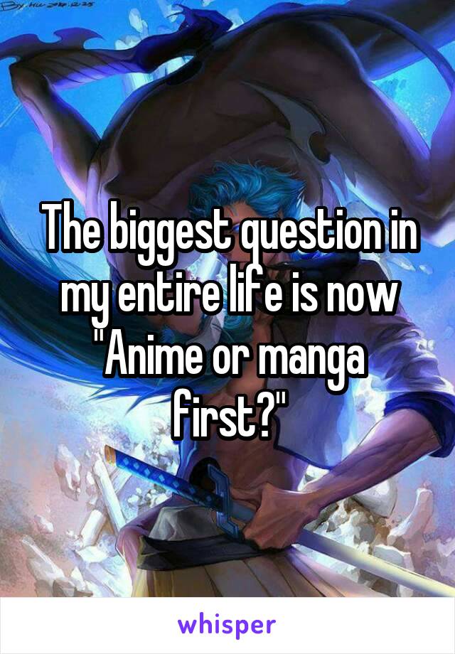 The biggest question in my entire life is now
"Anime or manga first?"
