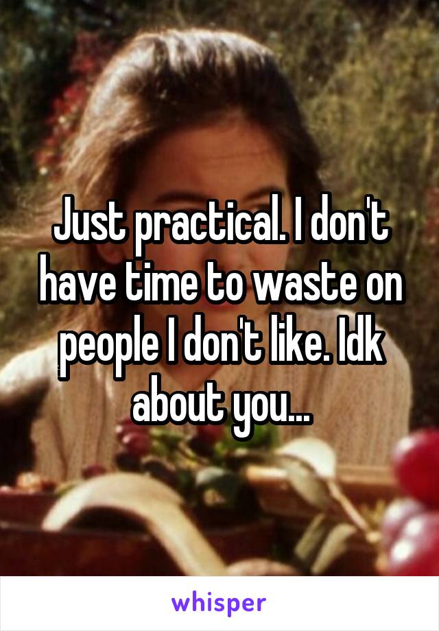 Just practical. I don't have time to waste on people I don't like. Idk about you...