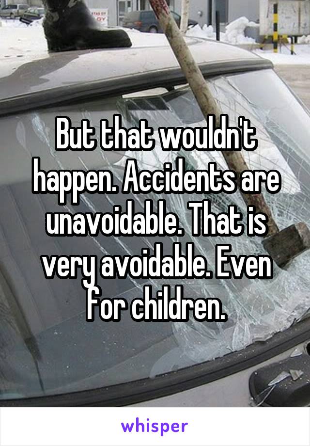 But that wouldn't happen. Accidents are unavoidable. That is very avoidable. Even for children.