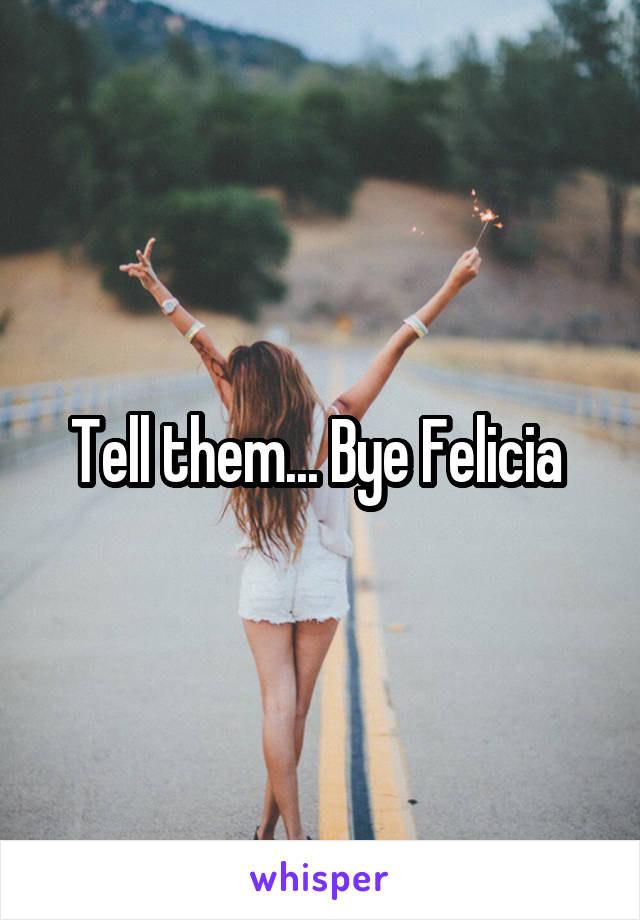 Tell them... Bye Felicia 