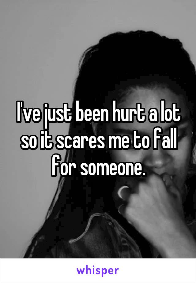 I've just been hurt a lot so it scares me to fall for someone.