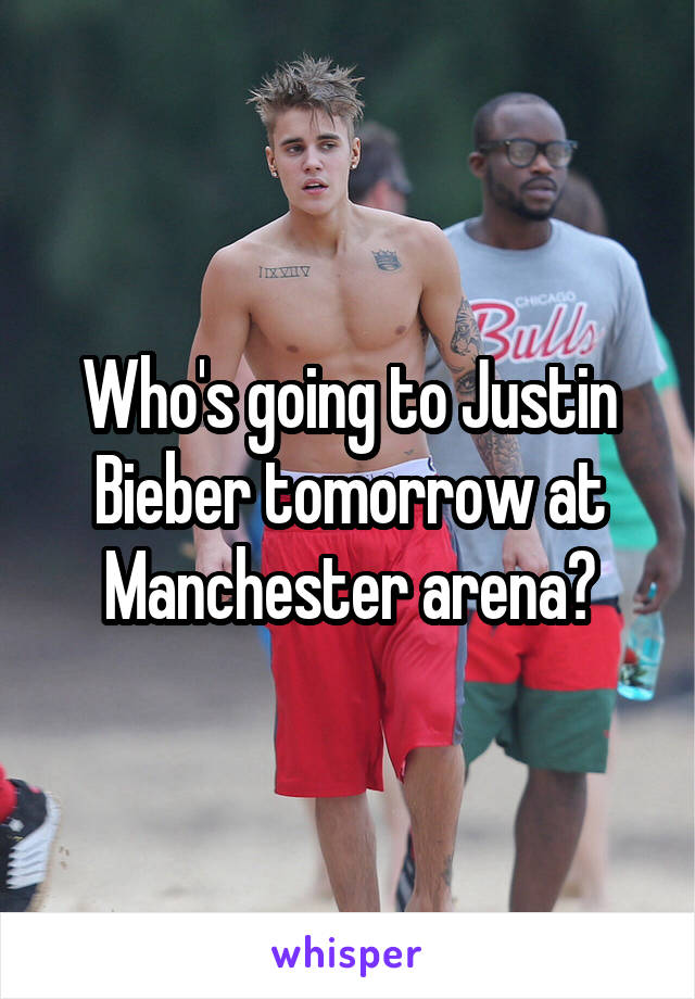 Who's going to Justin Bieber tomorrow at Manchester arena?