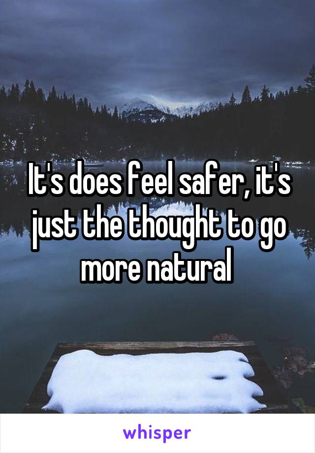 It's does feel safer, it's just the thought to go more natural 