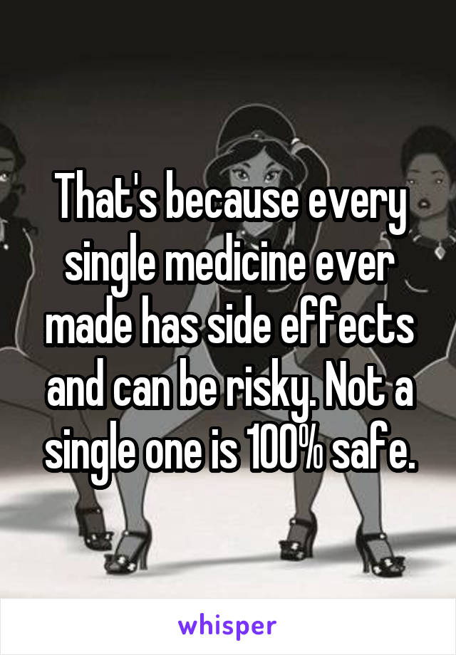 That's because every single medicine ever made has side effects and can be risky. Not a single one is 100% safe.