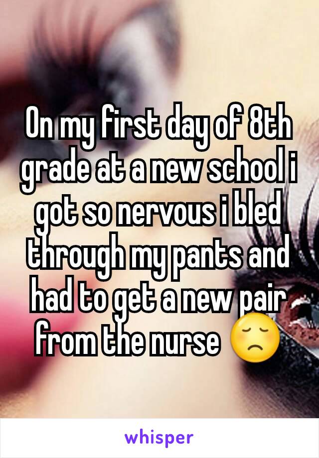 On my first day of 8th grade at a new school i got so nervous i bled through my pants and had to get a new pair from the nurse 😞